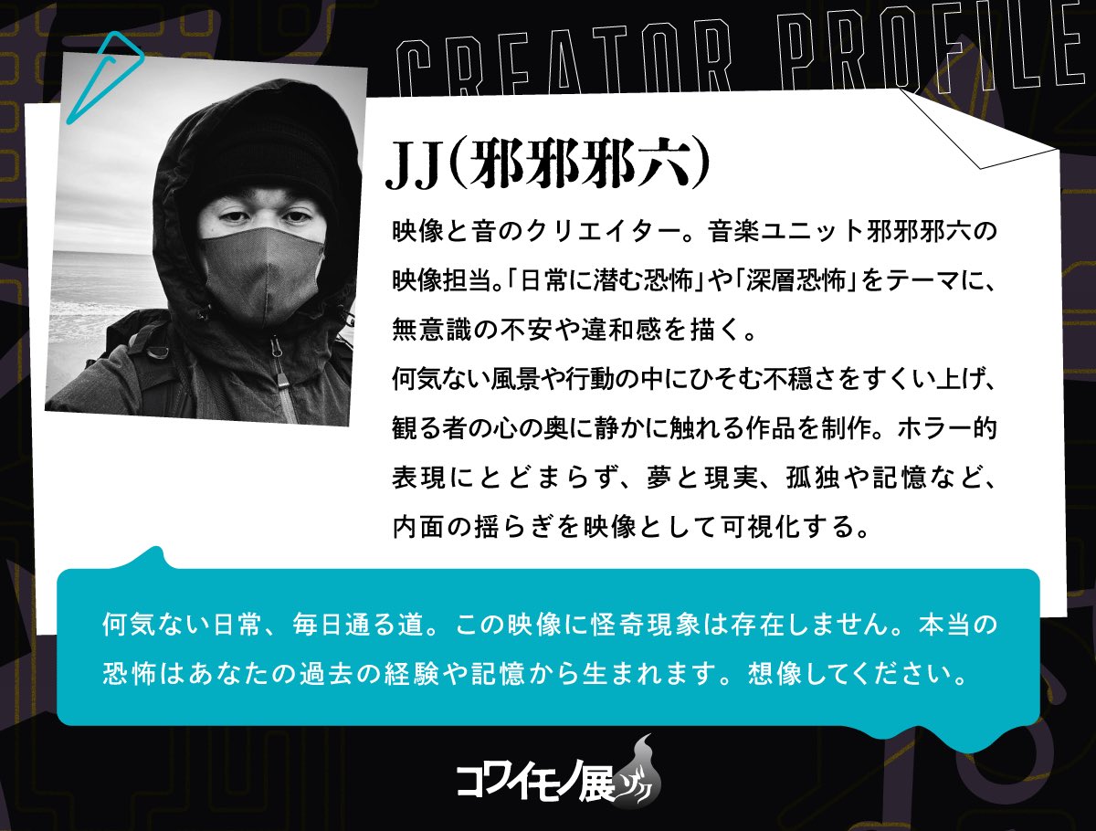 kowaimono_'s tweet image. 【コワイモノ展クリエイター】
映像と音のクリエイター #JJ (邪邪邪六)さん
本当の恐怖はあなたの中にーー
詳細は公式web👇
tokerusakana.jp/kowaimono
#コワイモノ展 ゾク 9/26-28開催
#新中野 #展示 #アート #怪談 #心霊写真 #呪物