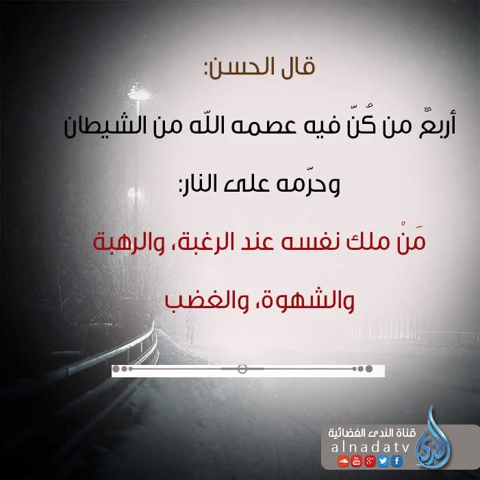 قال الحسن: "أربعٌ من كُنّ فيه عصمه الله من الشيطان، وحرّمه على النار:
مَنْ ملك نفسه عند الرغبة، والرهبة، والشهوة، والغضب"

Heves, korku, şehvet ve öfke anında nefsine hakim olanı Allah şeytandan koruduğu gibi cehennemi de ona haram kılar.

*Hasan-ı Basrî r.aleyh