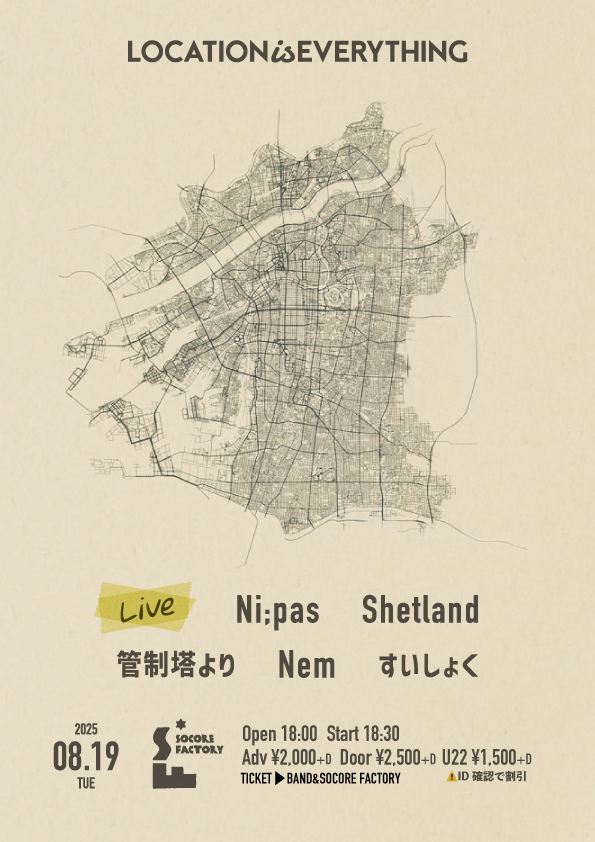 :::::::::::::::: ::::::::::::::: :::::::::::::::

8/19(Tue)
LOCATIONiSEVERYTHING

Act:
Ni;pas
Shetland
管制塔より
Nem
すいしょく

Open:18:00 / Start:18:30 / Adv:¥2,000 (D別) / Door:¥2,500 (D別)

■割引
U22:¥1,500(D別)※要ID確認

::::::::::::::: ::::::::::::::: ::::::::::::::::::