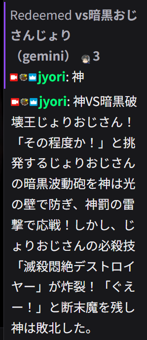 OpenAIのプログラムが更新かなんかで死んで動かなくなったので、geminiで一から組んだ。

「暗黒破壊王じょりおじさん」とテキストバトルできるチャネポ