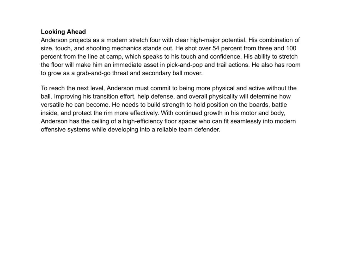 2025 Pangos Scouting Report: Drew Anderson

6’9” forward. 21.3 PPG on 67.5 FG% and 54.5 3P%. Efficient, polished, smooth stroke. Killer in pick-and-pop. With added physicality, he projects as a modern stretch four.

Scout: Michael Hayon (<a href="/michaelhayon/">Mike Hayon</a>)

<a href="/KaelenSBrown/">KB</a>