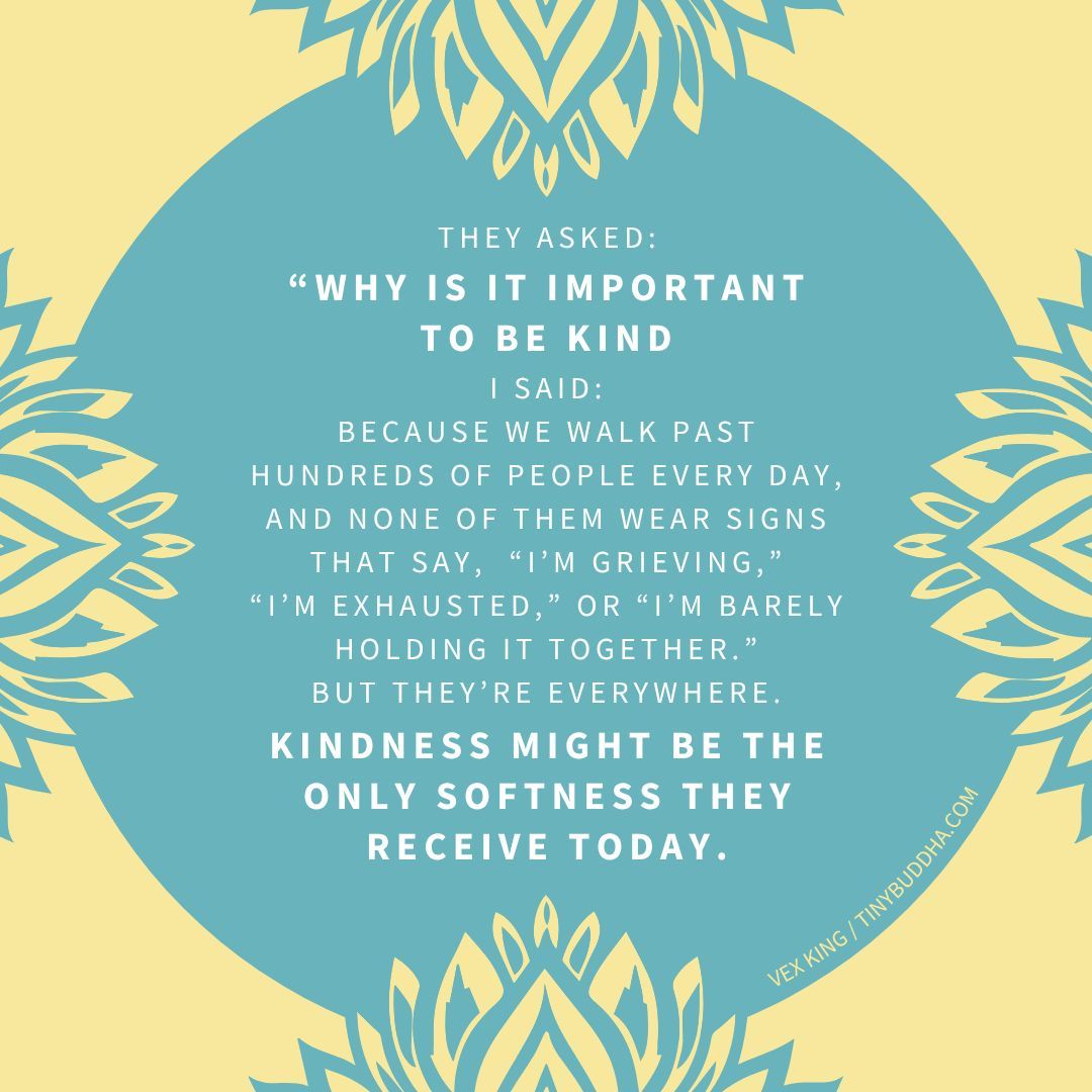 tinybuddha's tweet image. Why is it important to be kind? "We walk past hundreds of people every day, and none of them wear signs that say, 'I’m grieving,' 'I’m exhausted,' or 'I’m barely holding it together.’ But they’re everywhere. Kindness might be the only softness they receive today.” @vexking