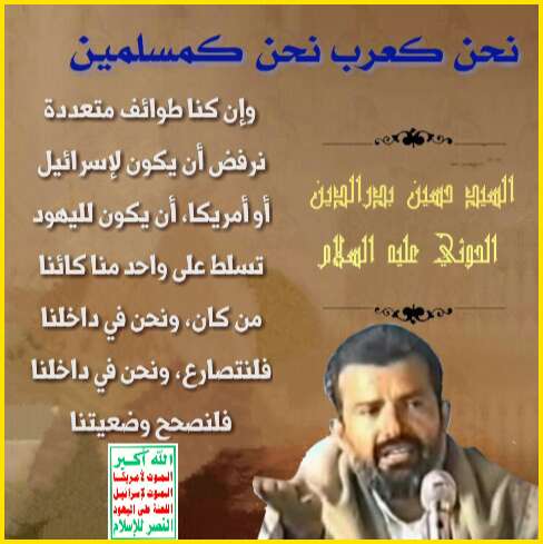 #السيد_حسين_بدرالدين_الحوثي
نحن كعرب نحن كمسلمين وإن كنا طوائف متعددة نرفض أن يكون لإسرائيل أو أمريكا أن يكون لليهود تسلط على واحد منا كائنا من كان ونحن في داخلنا فلنتصارع ونحن في داخلنا فلنصحح وضعيتنا
