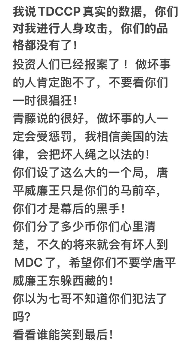我说TDCCP 真实的数据，你们对我进行人身攻击，你们的品格都没有了！

投资人们已经报案了！做坏事的人肯定跑不了，不要看你们一时很猖狂！

青藤说的很好，做坏事的人一定会受到惩罚的，我相信美国的法律，会把坏人绳之以法的！