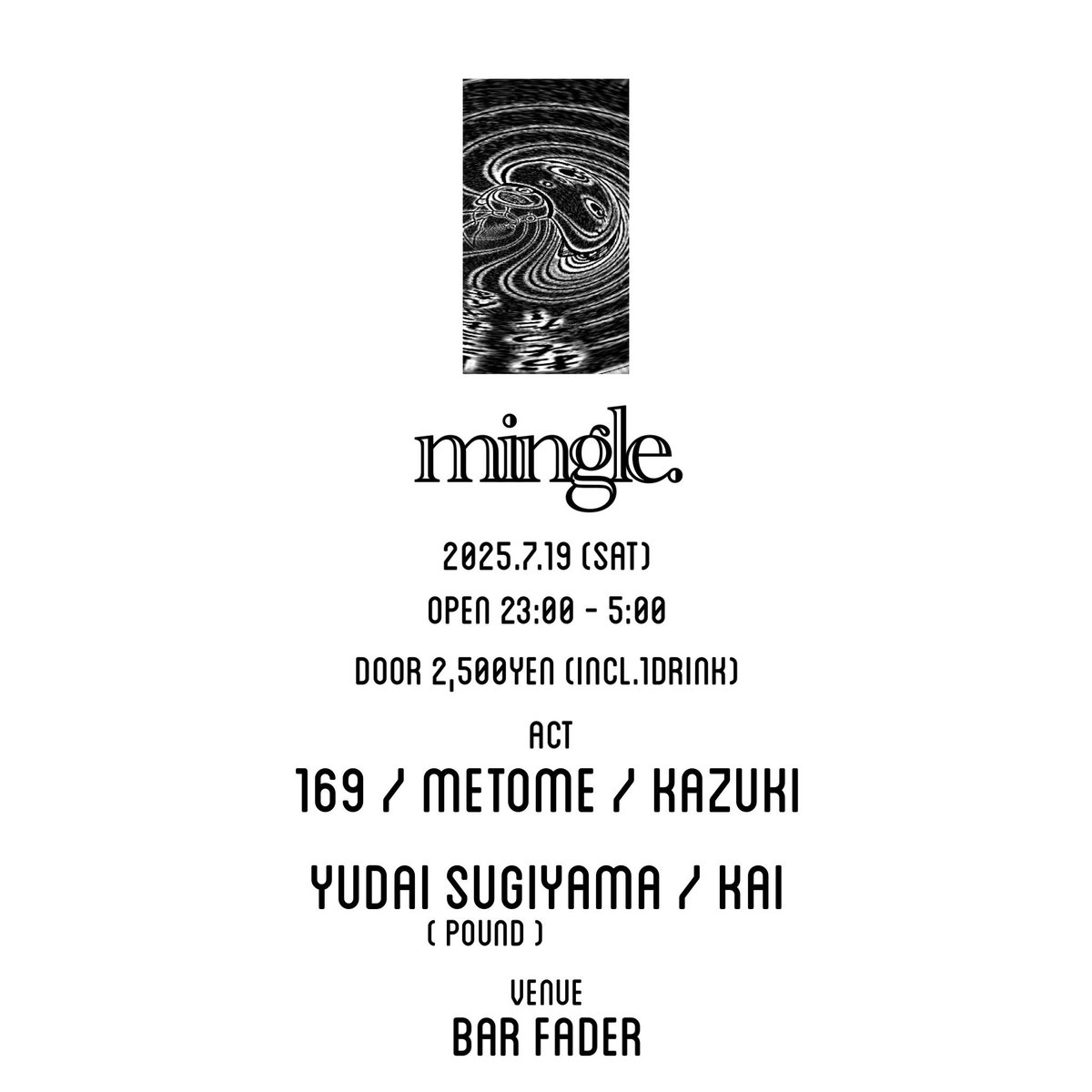 【7/19(土)②】
mingle.
[♪Techno,House,Breaks,and more.]
#mingle0719 
Open 23:00 - 5:00
Door 2,500yen(inc.1D)

▼DJ
169
Metome
Kazuki
Yudai Sugiyama(Pound)
Kai

「交わり」をテーマに不定期開催でお送りしているシリーズ「mingle.」第三弾！
初のオールナイト開催となる今回は、