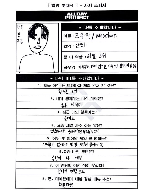 ALLDAYPROJECTBR's tweet photo. 📰  [Convite Starry Night] Uma carta de auto-apresentação

Nome: Jo Woochan / WOOCHAN
Apelido: Santa 
Papel da equipe: 5° no ranking
Lema: Se você não fizer nada, nada acontecerá

TMI

1. A primeira coisa que você fez assim que acordou de manhã?

- Verifiquei meu celular

2. Qual você acha que é o seu charme?

- Energia juvenil

3. Qual é a minha palavra-chave de pesquisa mais recente?

- ADP

4. Qual frase eu mais digo hoje em dia?

- Olá, somos o ALLDAY PROJECT!

5. Qual é a maior mudança desde o debut?

- Mais horários e menos tempo de sono

6. Qual é a minha rotina diária atual?

- Minha rotina está toda bagunçada

7. Estou com inveja desse membro!

- Pose final da Youngseo

8. Para os fãs, DAYONES, recomendem um menu de almoço para amanhã!

- Panqueca de frutos do mar

#ALLDAYPROJECT #ADP #올데이프로젝트  
@ALLDAY_PROJECT