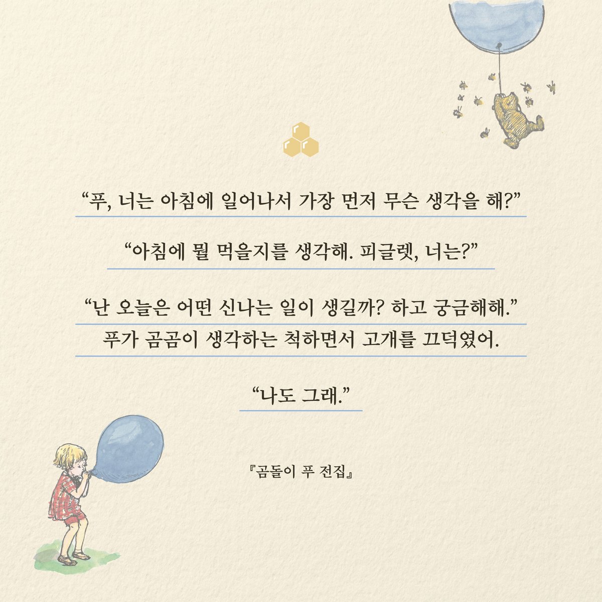 HdjsBooks's tweet image. 📚『곰돌이 푸 전집』
👉 buly.kr/9iGIF5x
“푸, 너는 아침에 일어나서 가장 먼저 무슨 생각을 해?”
“아침에 뭘 먹을지를 생각해. 피글렛, 너는?”
“난 오늘은 어떤 신나는 일이 생길까? 하고 궁금해해.”
푸가 곰곰이 생각하는 척하면서 고개를 끄덕였어.
“나도 그래.”