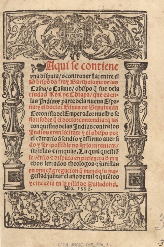 Aqui se contiene vna disputa o controuersia entre... fray Bartolome de las Casas [...] y el doctor Gines de Sepulueda ... sobre q~ el doctor contendia q~ las conquistas de las Indias contra los Indios eran licitas y  y el obispo por el cõtrario (1552)
uvadoc.uva.es/handle/10324/1…