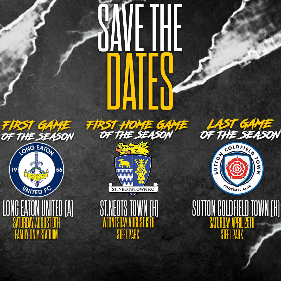 Our 2025/26 <a href="/NorthernPremLge/">The Pitching In Northern Premier League</a> Midlands Division campaign will begin on Saturday 9th August with a trip to <a href="/LongEatonUnited/">Long Eaton United FC</a> 

Our first home game of the campaign will be on Wednesday 13th August where we will entertain <a href="/StNeotsTownFC/">St Neots Town F.C. Official</a> 

Our season will conclude on Saturday 25th