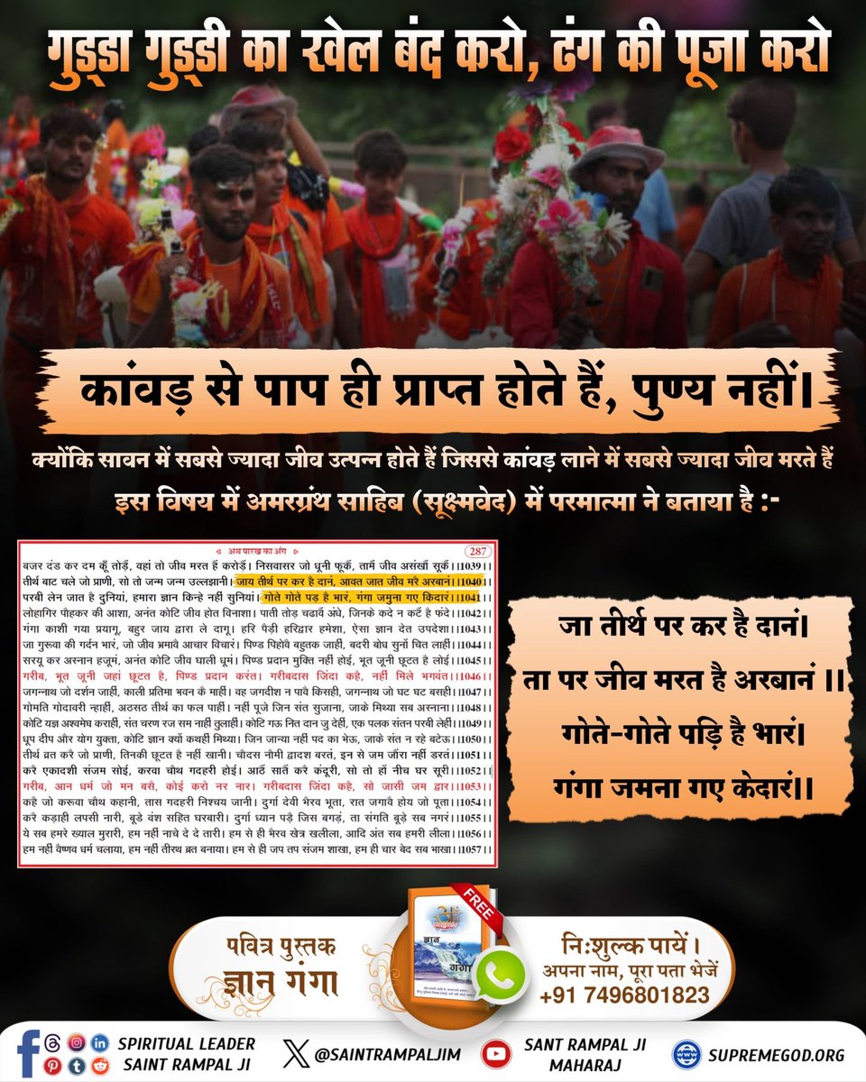 #गुड्डागुड्डी_काखेल_बंदकरो_ढंगकी_पूजाकरो
#कांवड़_में_कोरा_पाप_है
कांवड़ यात्रा, जिसका न गीता में वर्णन है और न वेद में; इसलिए यह एक शास्त्र विरुद्ध साधना है और गीता अध्याय 16 श्लोक 23 के अनुसार शास्त्र विरुद्ध साधना से कोई लाभ नहीं होता। बल्कि इससे पाप ही होता है। देखिए 🙏🙏