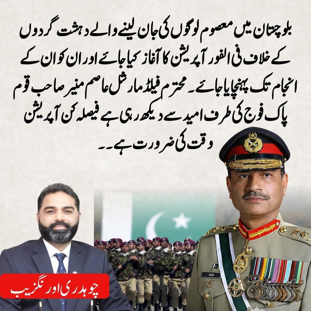 بلوچستان میں معصوم لوگوں کی جان لینے والے دہشتگردوں کے خلاف  فی الفور آپریشن کا آغاز کیا جائے اور ان کو ان کے انجام تک پہنچایا جائے محترم فیلڈ مارشل عاصم منیر صاحب قوم پاک فوج کی طرف امید سے دیکھ رہی ہے فیصلہ کن آپریشن وقت کی ضرورت ہے