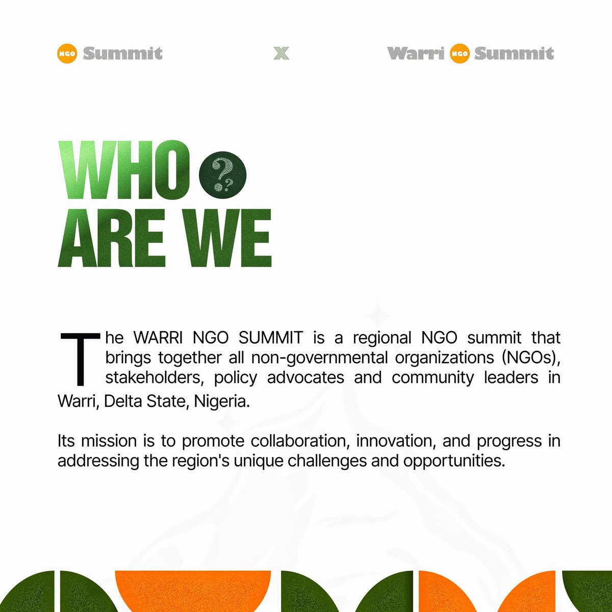 *Who Are We?*

We are the catalysts for progress, a force not waiting for change but making it happen.
We are leaders, visionaries and changemakers ready to leave our mark

It is one vision, many changemakers, it's a summit you don't want to miss.
Welcome to the WARRI NGO SUMMIT