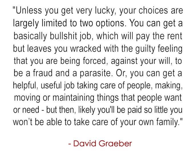 Graeber_social's tweet image. "My own conclusion was psychologically it’s not that people want to work, it’s more people want to feel they are transforming the world in a way that makes some kind a positive difference to other people. In a way, that’s what being human is all about."