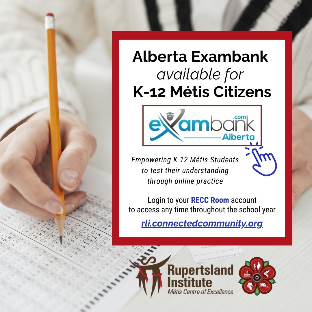 K-12 Métis Citizens can access Alberta Exambank through RLI’s RECC Room to test their understanding through online practice anytime throughout the year. Login for more information: rli.connectedcommunity.org/home