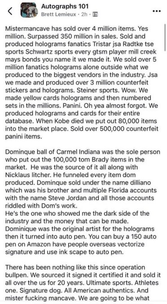 gurucollects's tweet photo. 𝗗𝗘𝗩𝗘𝗟𝗢𝗣𝗜𝗡𝗚: A disturbing Facebook post from Brett Lemieux, shared in the “Autographs 101” group, appears to be a jaw-dropping confession to one of the largest sports memorabilia fraud operations in history. 

Lemieux details a decades-long scheme involving the production and sale of millions of counterfeit autographs, holograms, and authentication stickers for stars like Tom Brady, Kobe Bryant, Patrick Mahomes, and Aaron Judge. 

He claims his team infiltrated databases from various major memorabilia companies, selling forged items across the industry undetected for years. The post also alleges law enforcement recently raided the operation, with semi-trucks seizing over $500M worth of fake merchandise.

Recent reports of a deceased body have been confirmed at the site of the raid, but the investigation is still pending.