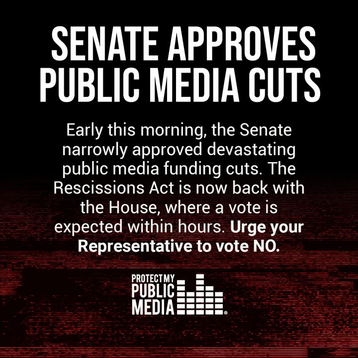 Earlier today, the Senate voted to rescind public media’s funding. The bill now returns to the House, which will vote on final passage this evening. 

We urge you to visit protectmypublicmedia.org and contact your Representative. Tell them to vote NO on this bill.