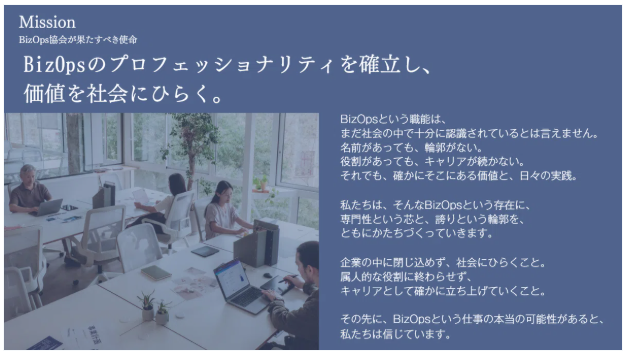 Shisoji's tweet photo. 【BizOps協会のミッション整理】

BizOps協会が出来て1年弱。ミッションビジョンを整理しホームページも刷新。勢いで立ち上げた協会ということもあり、暗黙知となっていた部分を言語化しました。

はっきり言って全員が無償で手伝っている中、一年間継続できたことが奇跡と言っても過言ではないなと。

さらに
・月2回以上のイベント
・コミュニティに115名の登録者
・オフラインイベントに100名以上の参加者
・登壇者10名以上
・広告費0円
などなど。
それでもできる理由を考え、手弁当で実施出てきていることが自体が各人の経験・人脈形成という財産になっていることは間違いないなと。

今後も継続していくために向かうべき方向は重要と考え @MarimonsterFun 中心に今回実施に踏み切りました。

喧々諤々の議論！？を通して、出てきたキーワードとして

・熱量
・主体性
・企業の枠を超えたネットワーク構築
・個人のプレゼンス向上
・知見の体系化
・実践者であれ
・学び続ける姿勢
・会社に縛られない「個」

というのがでてきつつ、会社/個人両方ともBizOpsがキーであることを認知促進していくことを目的に、最終的には
「BizOpsのプロフェッショナリティを確立し、価値を社会にひらく」

ことが使命であると位置づけました。

まだまだできてないことも多々あり課題も多い。それでも各理事を中心にエキスパートの方々や、ご協力いただける方々に感謝をしつつ、少しでもGiveできるような仕組みを構築していきたいと考えている所存。

温かい目で見守りつつ、ご参加いただき主体的に楽しんでいただけるよう、何卒よろしくお願いいたします！

ミッションビジョンの策定するプロセスを描いたnoteを↓に記載してますので、もしお時間がありましたら一読ください！

#BizOps