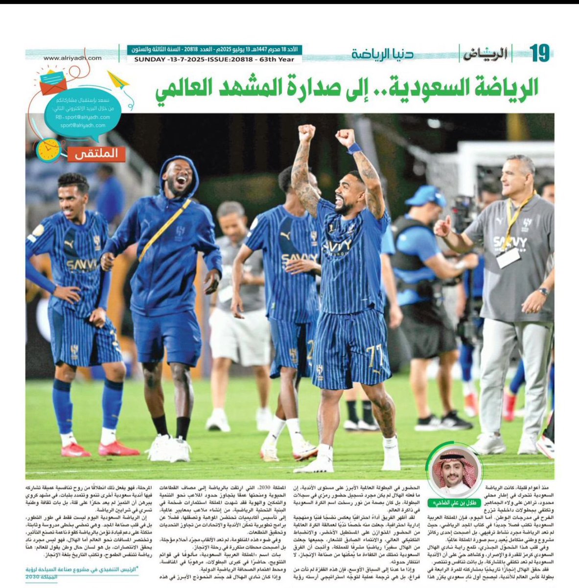 جريدة الرياض ||

الرياضة السعودية.. إلى صدارة المشهد العالمي
بقلم طلال الضاحي

  - يتناول المقال الطفرة التي تشهدها الرياضة السعودية وتحولها إلى قوة عالمية مؤثرة، مستفيدة من الدعم غير المحدود الذي تحظى به.

⁠ - استضافة المملكة للعديد من الفعاليات الرياضية العالمية الكبرى التي