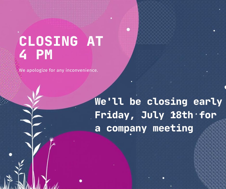 We'll be closing at 4pm on Friday, July 18th for a company meeting