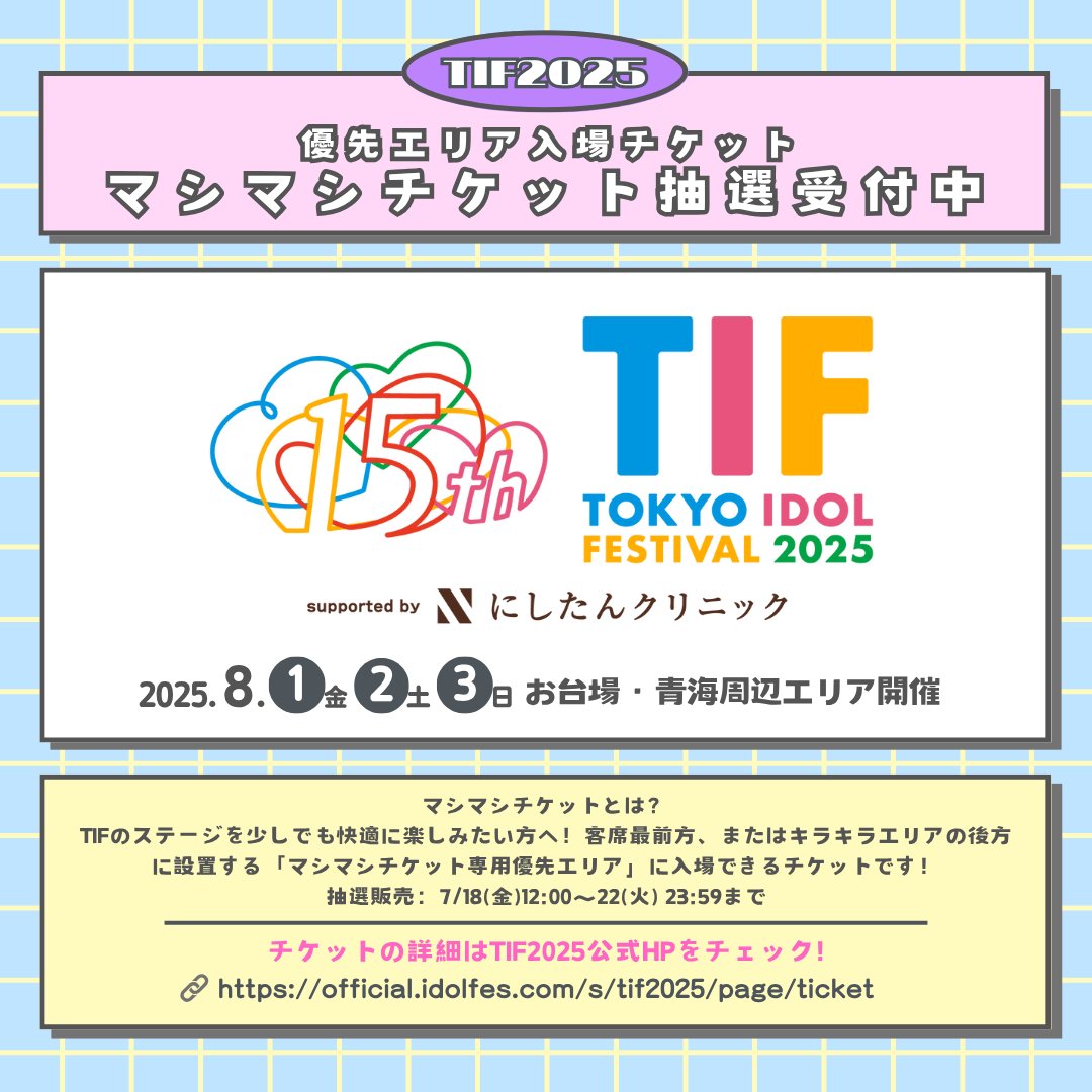 ✧• ───────── •✧
8/1・2・3開催
TOKYO IDOL FESTIVAL 2025
supported by にしたんクリニック
マシマシチケット販売決定🎟️✨
✧• ───────── •✧

マシマシチケットとは？
販売対象ステージ前方優先エリア入場券
優先エリアはタイテブロックごとの入れ替え制♻︎