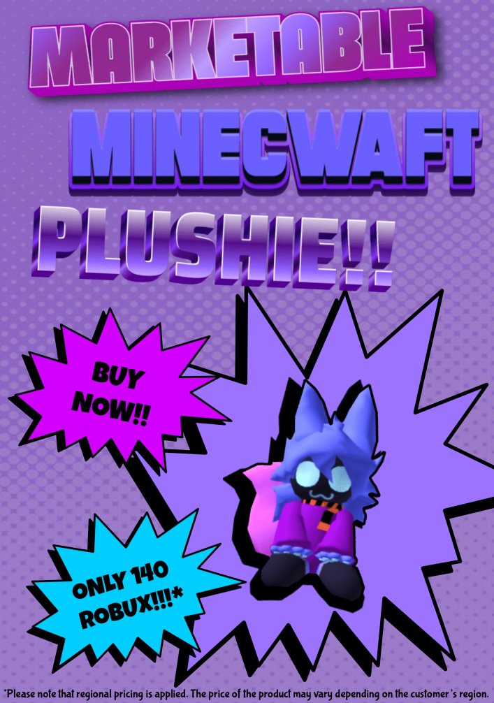 💜 Introducing the one and ONLY MINECWAFT PLUSHIE™‼️
Yes, you heard that RIGHT, [[Potential Consumer]]--it’s MARKETABLE!!!
BUY NOW!!
ONLY 140 ROBUX!!! THAT’S LESS THAN 1 [Heart-Shaped Object]!! ‼️ LOOK AT THOSE EYES !!! THAT SCARF!!! THE [FLUFFY HAIR]!!