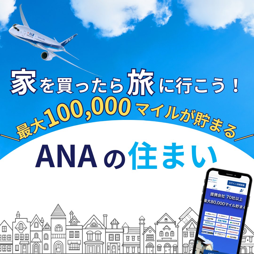 【ANAの住まい】

家を買って、旅行に行きませんか？

ANAグループでは家を売る、買う、借りるなどの不動産に関する大きなお買い物でマイルが貯まるサービス【ANAの住まい】をご提供しています！

【ANAの住まい】住宅関連サービスのご利用で
最大100,000マイルが貯まります！