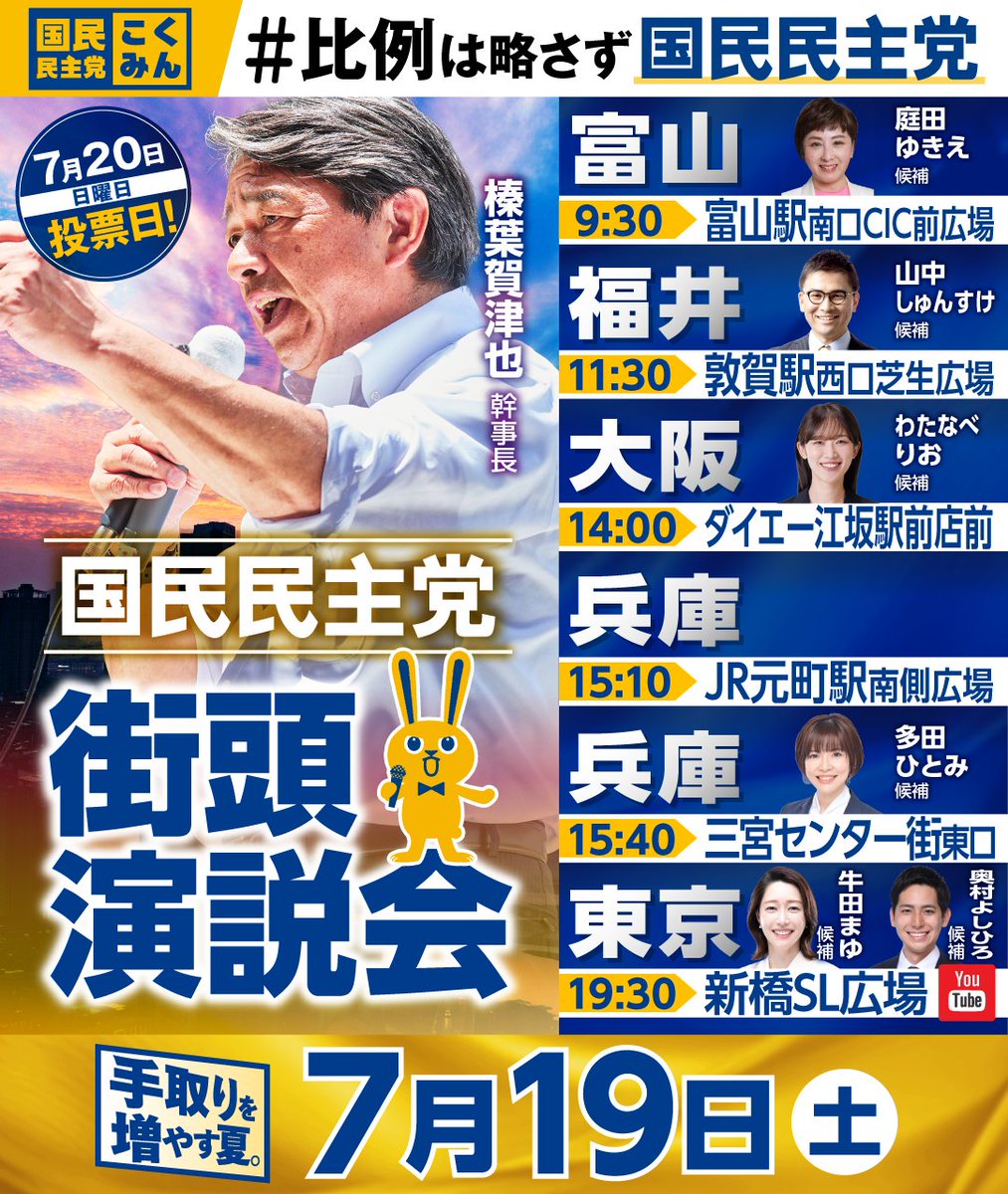 ◤街頭演説会のお知らせ◢
#参院選 の選挙戦も最終日！7月19日（土）の #榛葉賀津也 幹事長は、富山県、福井県、大阪府、兵庫県、東京都を訪れ、魂を込めて最終最後の訴えを行います👊

是非ご参加ください🐰