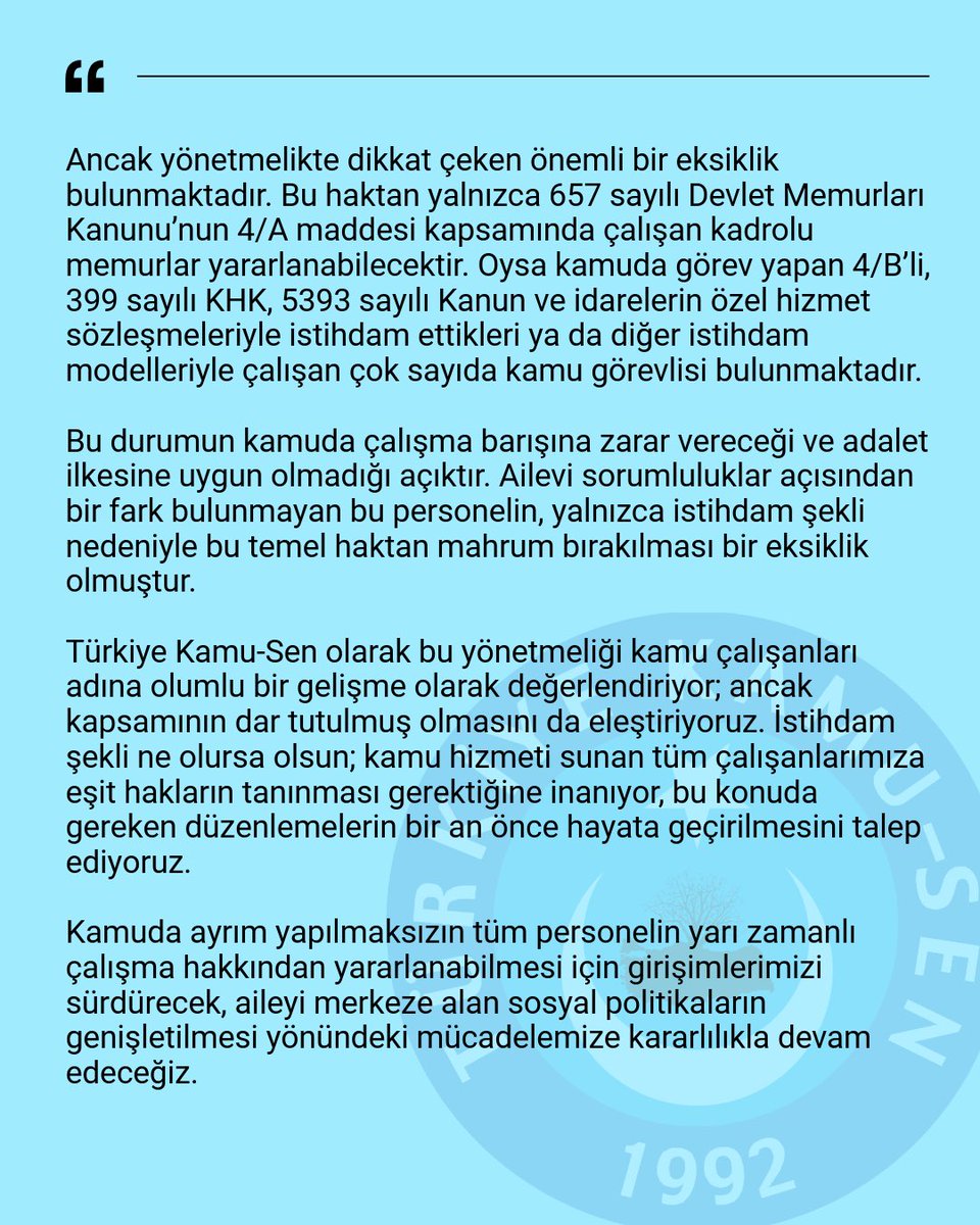 MEMURA YARI ZAMANLI ÇALIŞMA HAKKI OLUMLUDUR ANCAK KAPSAM GENİŞLETİLMELİDİR
 
Bugün Resmî Gazete’de yayımlanan yönetmelikle birlikte kamu görevlilerine yönelik doğum sonrası yarı zamanlı çalışma hakkı yürürlüğe girmiştir. Buna göre çocuk sahibi olan anne veya baba, çocuğu