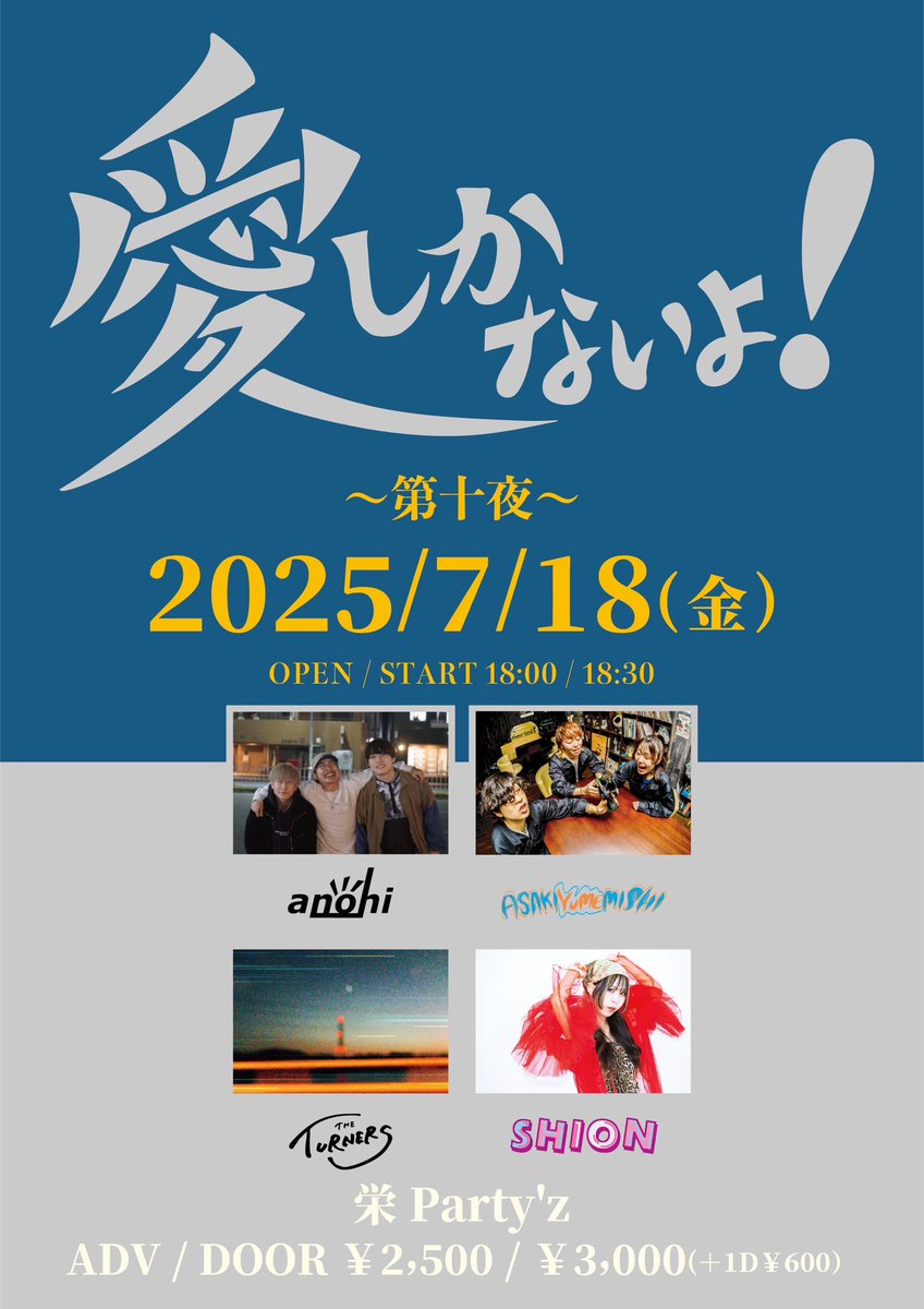 【本日の公演】
⚠️出演者・時間に変更あります⚠️

愛しかないよ！〜第十夜〜

anohi
ASAKIYUMEMISHI
THE TURNERS
※蒔音は出演キャンセルとなりました

OPEN/START 19:30/19:50
ADV/DOOR ¥2,500/¥3,000(+1D)
※当日券は開場後、受付にて販売いたします