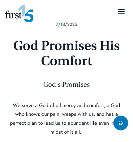 July 18 2025 Devotional: God Promises His Comfort - God's Promises
We serve a God of all mercy and comfort, a God who knows our pain, weeps with us, and has a perfect plan to lead us to abundant life even in the midst of it all. 

Read the full devotional: first15.org/devotionals/go…