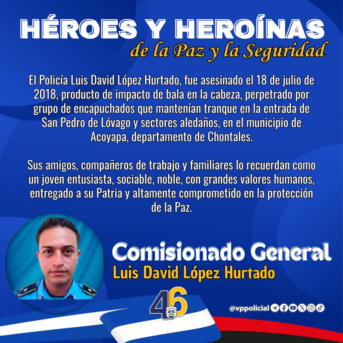 🕊 𝐇É𝐑𝐎𝐄 𝐃𝐄 𝐋𝐀 𝐏𝐀𝐙 𝐘 𝐋𝐀 𝐒𝐄𝐆𝐔𝐑𝐈𝐃𝐀𝐃 👮‍♂️

◼️ 18 - Julio - 2018

🔵Comisionado General Luis López Hurtado su sangre es abono para la cosecha de la Paz.

¡𝐕𝐢𝐯𝐚 𝐞𝐥 𝐂𝐨𝐦𝐢𝐬𝐢𝐨𝐧𝐚𝐝𝐨 𝐆𝐞𝐧𝐞𝐫𝐚𝐥 𝐋𝐮𝐢𝐬 𝐋ó𝐩𝐞𝐳 𝐇𝐮𝐫𝐭𝐚𝐝𝐨!

#JuntoALaComunidad