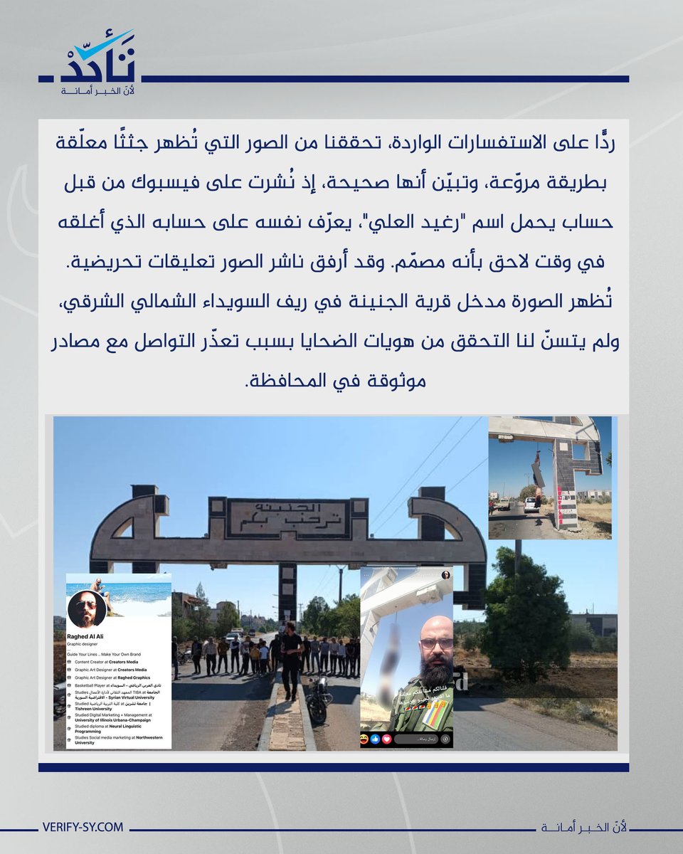 VeSyria's tweet photo. ردًّا على الاستفسارات الواردة، تحققنا من الصور التي تُظهر جثثًا معلّقة بطريقة مروّعة، وتبيّن أنها صحيحة، إذ نُشرت على فيسبوك من قبل حساب يحمل اسم "رغيد العلي"، يعرّف نفسه على حسابه بأنه مصمّم. وقد أرفق ناشر الصور تعليقات تحريضية مع المنشور قبل أن يعمد إلى إغلاق حسابه.

تُظهر الصورة مدخل قرية الجنينة في ريف السويداء الشمالي الشرقي، ولم يتسنّ لنا التحقق من هويات الضحايا بسبب تعذّر التواصل مع مصادر موثوقة في المحافظة.