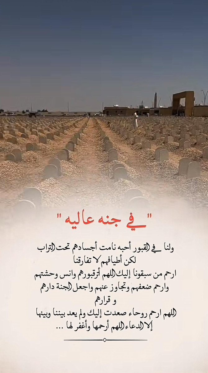 #اللهم_صل_وسلم_علي_سيدنا_محمد

إلى جنات الخلد يامن رحلتم عنا
اللهم ارحم من اشتقنا لهم
من أم أب/أخ / أخت / جد / جده/عم عمه /خال خاله /صديق /جار من القريب والبعيد
اللهم نور قبر كل مسلم وعطر مشهده .. وطيب
مضجعه وآنس وحشته . ونفس كربته وقهم عذاب
القبر وفتنته اللهم في كل دقيقة تمر على