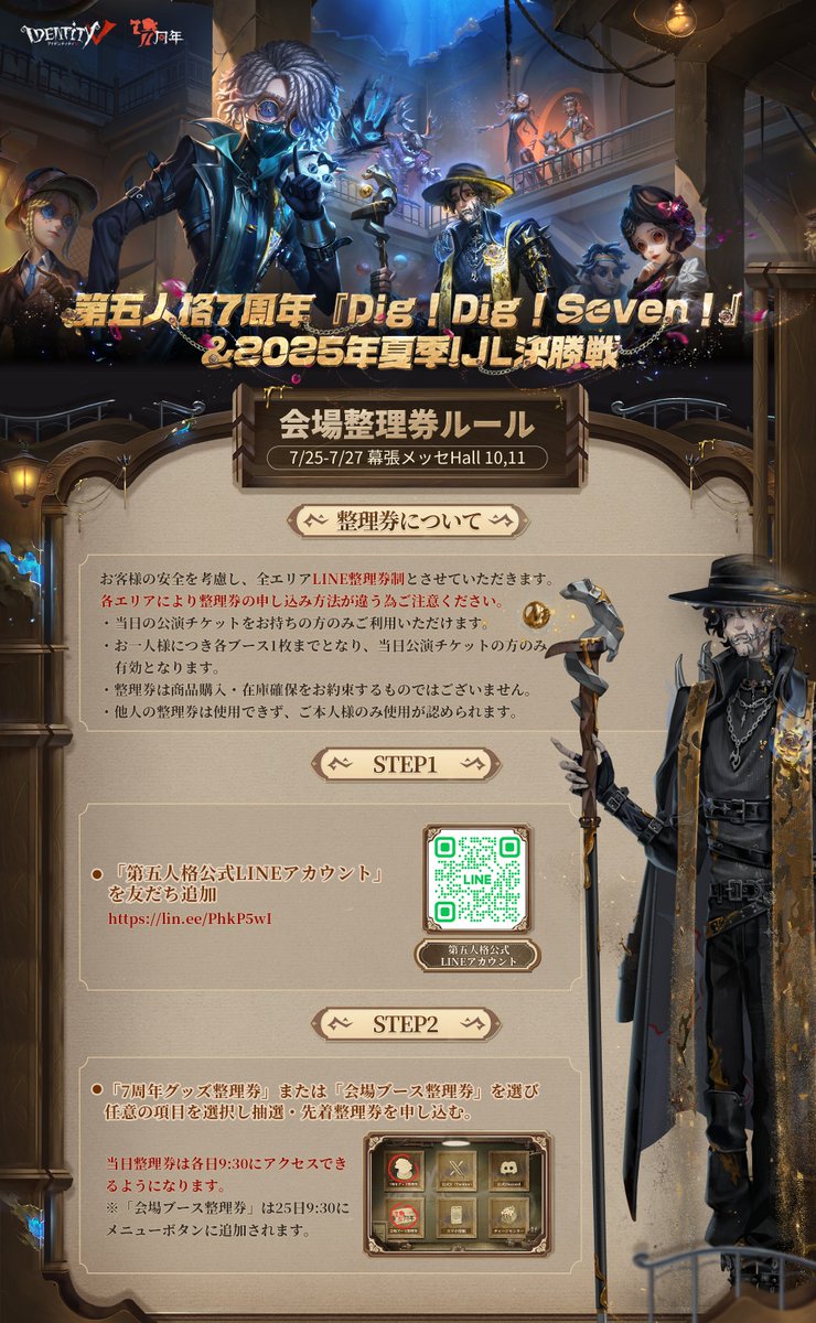 IdentityVJP's tweet image. #第五人格7周年 オフラインイベント『Dig!Dig!Seven!』
&2025年夏季IJL決勝戦
会場の7周年公式グッズ物販
ミニゲームとスポンサー物販の
整理券ルールを公開!
今回は公式LINEから各整理券に申し込みできて
当日整理券は各日9:30に公開されるの!
※7周年公式グッズ 注意事項…