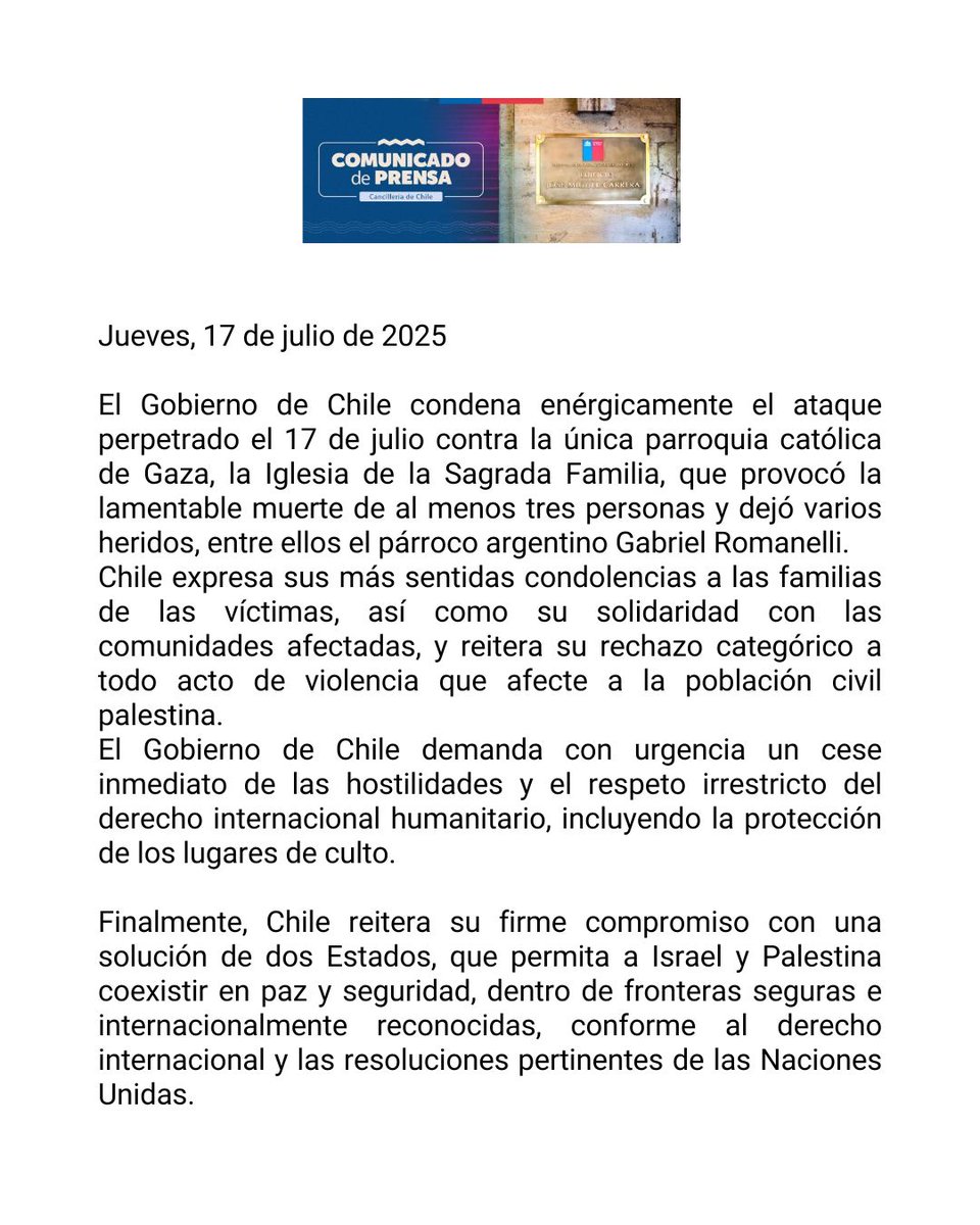 El Gobierno de Chile condena enérgicamente el ataque perpetrado el 17 de julio contra la única parroquia católica de Gaza, la Iglesia de la Sagrada Familia, que provocó la lamentable muerte de al menos tres personas y dejó varios heridos, entre ellos el párroco argentino Gabriel