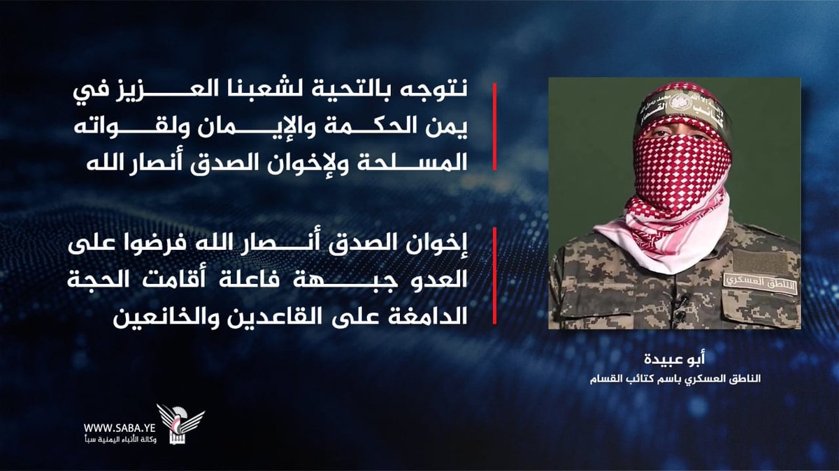 أبو عبيدة: 
نتوجه بالتحية لشعبنا العزيز في يمن الحكمة والإيمان ولقواته المسلحة ولإخوان الصدق أنصار الله

- إخوان الصدق أنصار الله فرضوا على العدو الإسرائيلي جبهة فاعلة أقامت الحجة الدامغة على القاعدين والخانعين من أبناء أمتنا