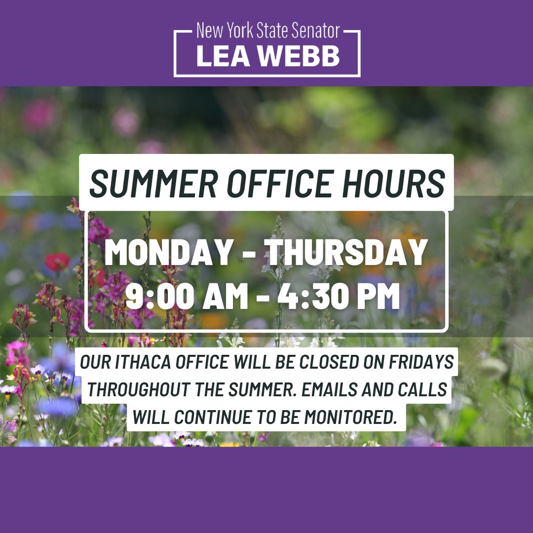 SenatorLeaWebb's tweet image. This summer, our Ithaca office will be open Monday through Thursday from 9:00 AM to 4:30 PM and closed on Fridays. While the office will be closed on Fridays, our team will remain active in the district and responsive to emails and calls.