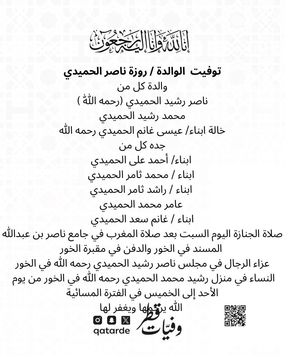 توفيت / الوالدة / روزة ناصر الحميدي
والدة كل من
ناصر رشيد الحميدي (رحمه اللّٰه )
محمد رشيد الحميدي

صلاة الجنازة اليوم السبت بعد صلاة المغرب في جامع ناصر بن عبدالله المسند في الخور والدفن في مقبرة الخور 
عزاء الرجال في مجلس ناصر رشيد الحميدي رحمه الله في الخور