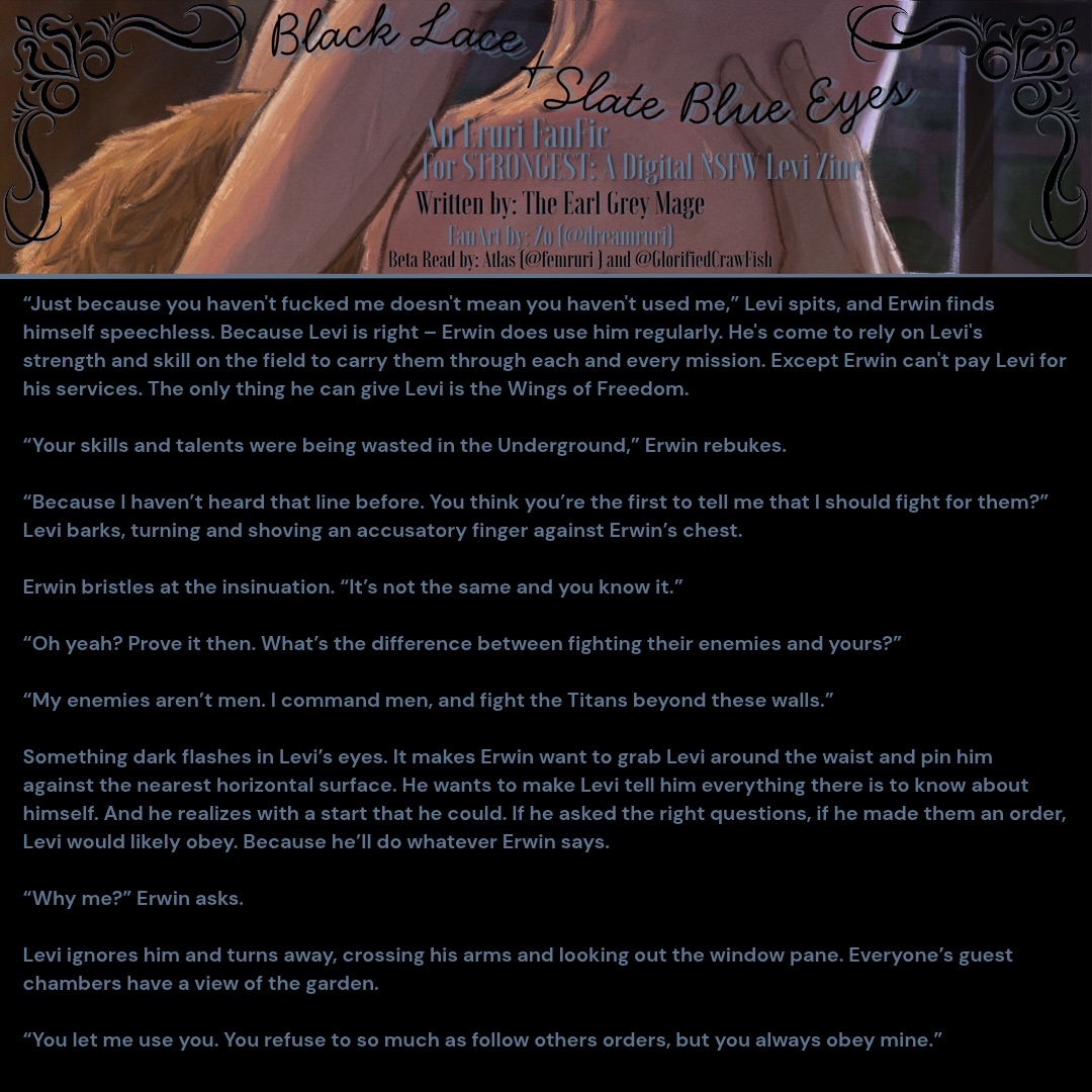 "Black Lace &amp; Slate Blue Eyes"

Written for the <a href="/LeviFanzine/">STRONGEST - an SnK Fanzine</a> with artwork by the beautiful <a href="/dreamruri_/">Zo 🐈‍⬛</a> 

🩵Canonverse 
🖤 Trans! Levi 
🩵 Jealous! Erwin
🖤Body Worship

archiveofourown.org/works/67758151
 
#Eruri #エルリ #에루리
