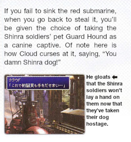 ShinraArch's tweet image. If you fail to sink the red submarine in FFVII, when you go back to steal it, you’ll be given the choice of taking the Shinra soldiers’ pet Guard Hound as a canine captive. Of note here is how Cloud curses at it, saying, “You damn Shinra dog!” (UO, 2005)