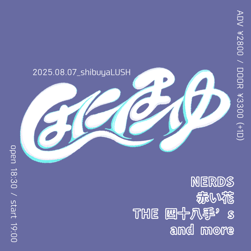🆕！
2025.08.07
shibuyaLUSH
「はにほへゆ」

open 18:30 / start 19:00
adv ¥2800 / door ¥3300 (+1D¥600)

出演
・赤い花
・THE 四十八手’s
・NERDS
and more