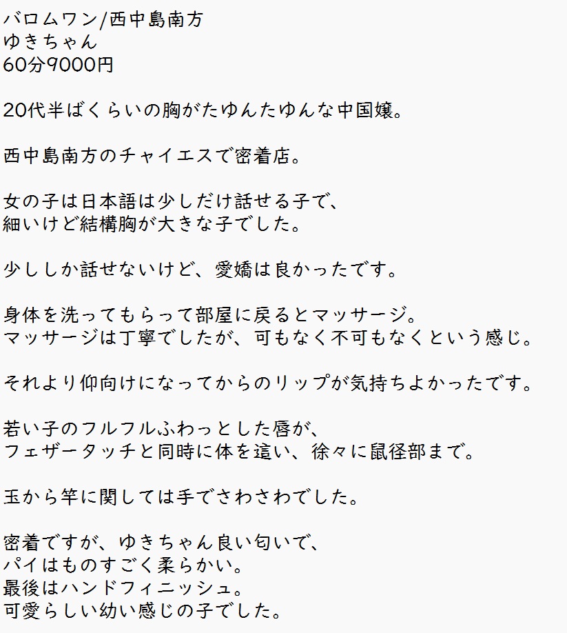 バロムワン/西中島南方
ゆきちゃん
60分9000円

20代半ばくらいの胸がたゆんたゆんな中国嬢。

西中島南方のチャイエスで密着店。

女の子は日本語は少しだけ話せる子で、
細いけど結構胸が大きな子でした。