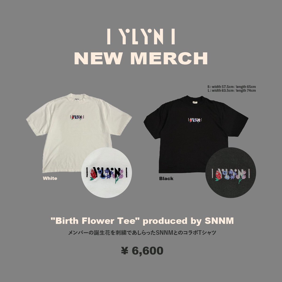 【 New Merch 】

 "Birth Flower Tee"
produced by SNNM

price : ¥6,600
color : Black / White
size : S / L

S
・width:57.5cm
・length:65cm
L
・width:63.5cm
・length:74cm

メンバーの誕生花を刺繍であしらった、SNNMとのコラボTシャツを明日のワンマンライブより発売いたします。