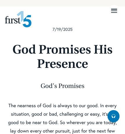 July 19 2025 Devotional: God Promises His Presence - God's Promises
The nearness of God is always to our good. In every situation, good or bad, challenging or easy, it’s so good to be near to God. So wherever you are today, lay down every other pursuit, just for the next few