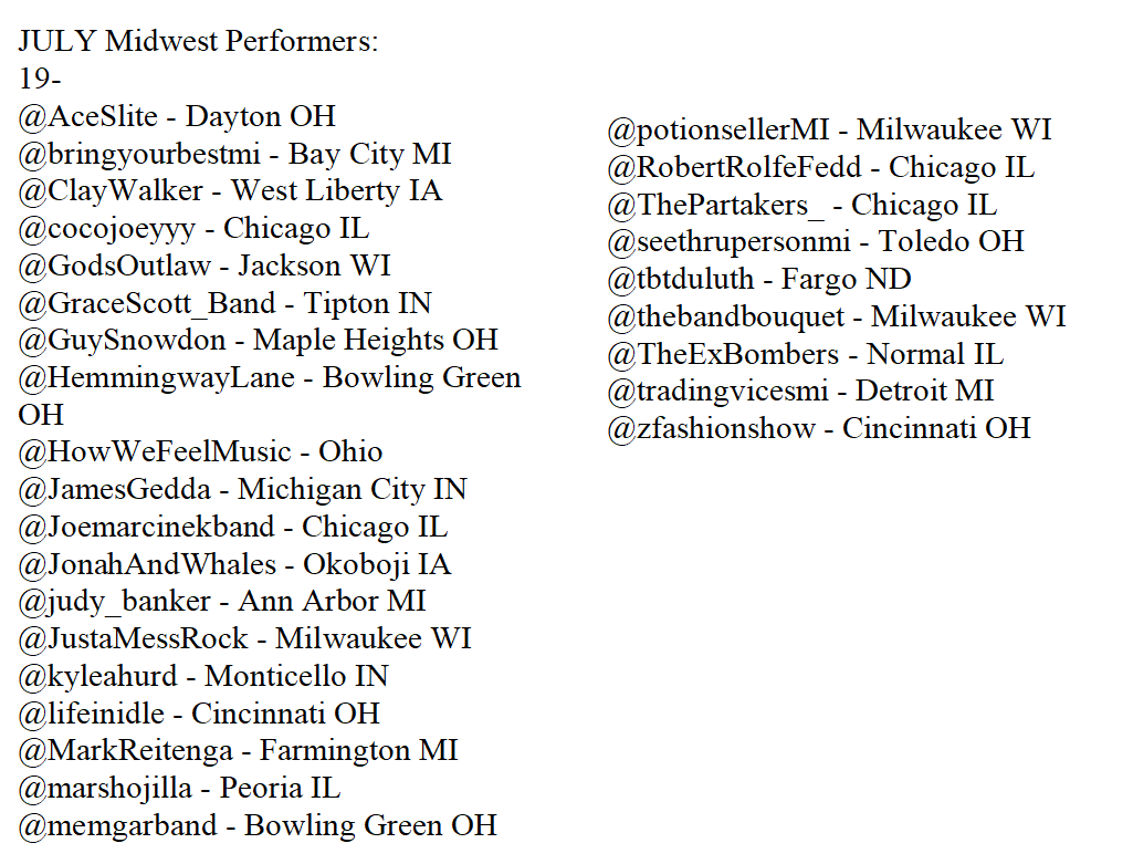 midwestshows's tweet image. JULY Midwest Performers:
19- @AceSlite @bringyourbestmi @ClayWalker @cocojoeyyy @GodsOutlaw @GraceScott_Band @GuySnowdon @HemmingwayLane @HowWeFeelMusic @JamesGedda @Joemarcinekband @JonahAndWhales @judy_banker @JustaMessRock