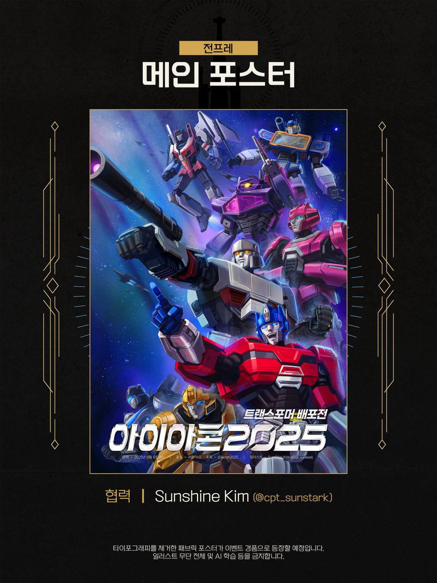 iacon2025's tweet image. ✨트랜스포머 배포전 【아이아콘 2025】
✨전프레 공개 - 메인 포스터

✨𝐈𝐥𝐥𝐮𝐬𝐭 𝐛𝐲. Sunshine Kim☀️(@cpt_sunstark)

* 본 일러스트는 패브릭 포스터 형태로도 제작되며 이벤트 경품에 등장할 예정입니다.
* 귀중한 시간을 내어 협력해 주신 Sunshine님께 다시 한번 감사드립니다!