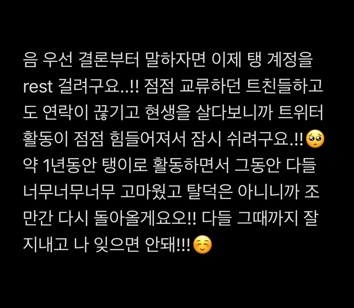 1년동안 저한테 좋은 추억 만들어줘서 다들 너무 고마웠어요!! 12월때쯤에는 꼭 돌아올테니까 다들 저 잊으면 안돼요..!!🥺
( 디엠이나 연락오면 꼭 볼꺼니까 연락하던 트친들은 계속 같이 연락해요!!☺️)