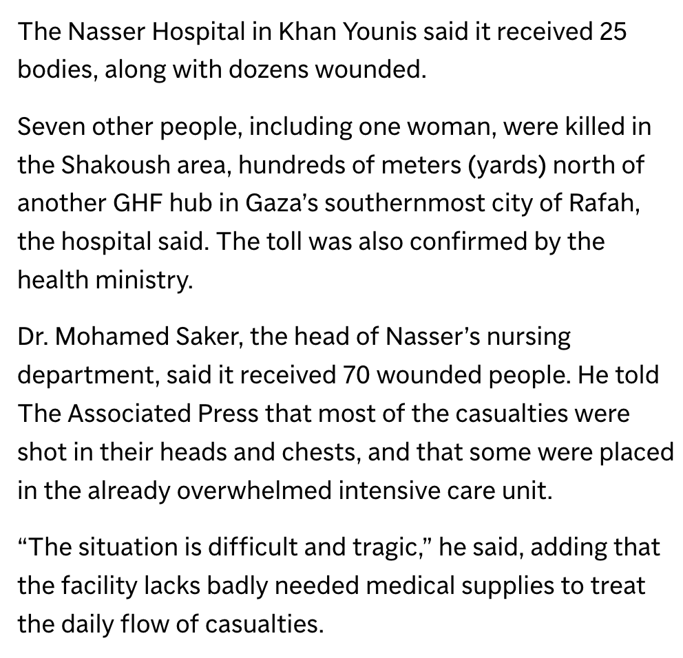 "Israeli troops opened fire Saturday toward crowds of Palestinians seeking food from distribution hubs run by a U.S.-, Israeli-backed group in southern Gaza, killing at least 32 people"

“We shouted: ‘food, food,’ but they didn’t talk to us. They just opened fire”