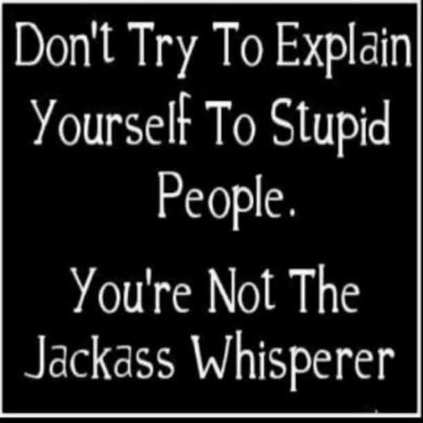 Every once in a while I read this to remind Myself not to keep trying to explain something to an ignorant soul that only understands subjective truth or just doesn't understand they are full of shit.