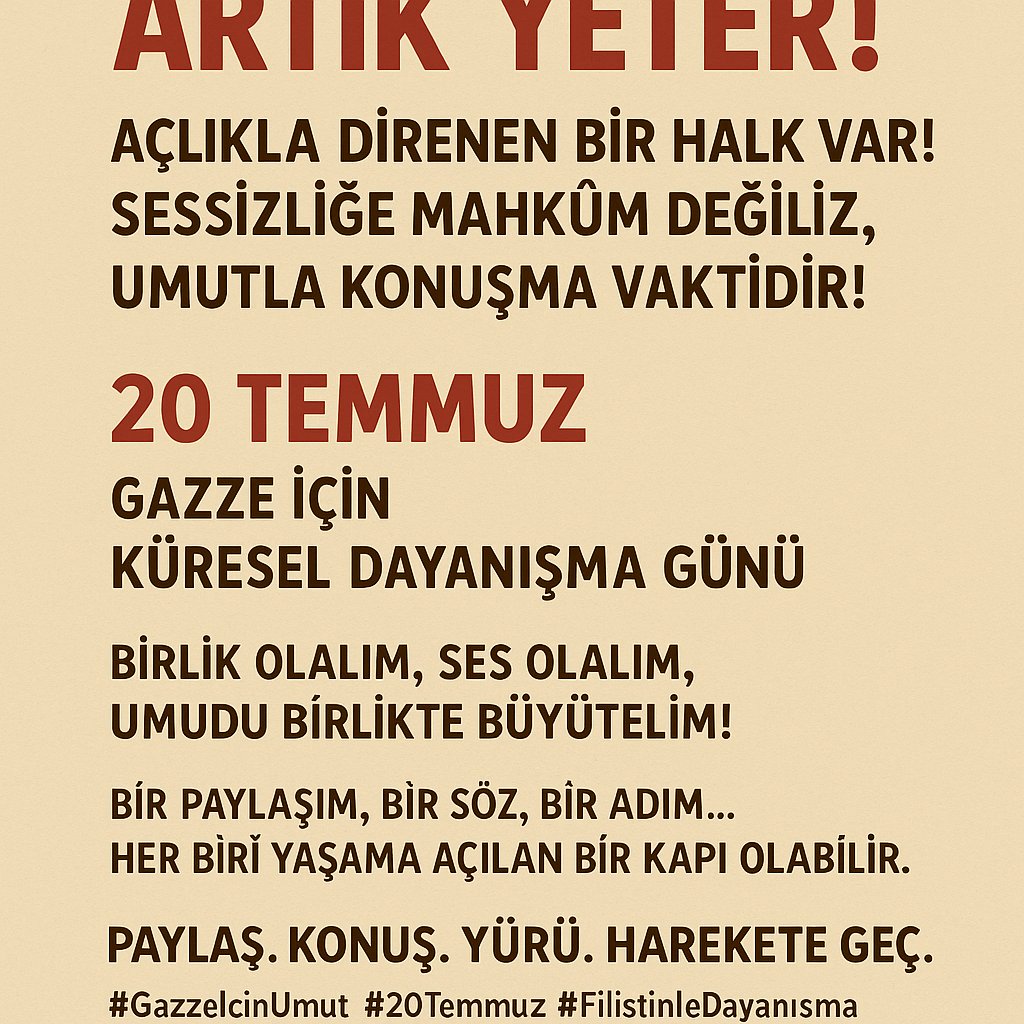 📣 ARTIK YETER!
🍞 Açlıkla direnen bir halk var!
🕯️ Sessizliğe mahkûm değiliz, umutla konuşma vaktidir!
🗓️ 20 TEMMUZ
🌍 Gazze İçin Küresel Dayanışma Günü
🤝 Birlik olalım, ses olalım, umudu birlikte büyütelim!
💬 Bir paylaşım, bir söz, bir adım…
Her biri yaşama açılan bir kapı